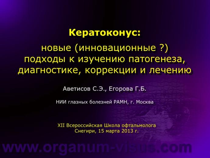 Аветисов С.Э., Егорова Г.Б. (НИИ глазных болезней РАМН, г. Москва) - Кератоконус (keratoconus): новые (инновационные ?) подходы к изучению патогенеза, диагностике, коррекции и лечению. Доклад на XII Всероссийской Школе офтальмолога, Снегири, 15 марта 2013 г. (ВШО-2013) Информационная поддержка www.organum-visus.com